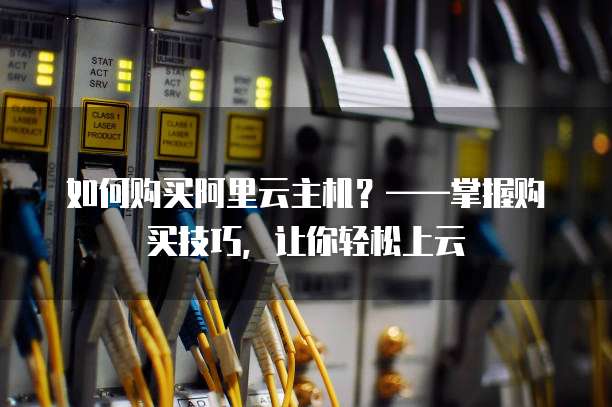 如何购买阿里云主机?——掌握购买技巧,让你轻松上云