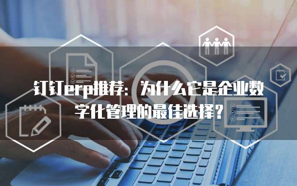 钉钉erp推荐:为什么它是企业数字化管理的最佳选择?