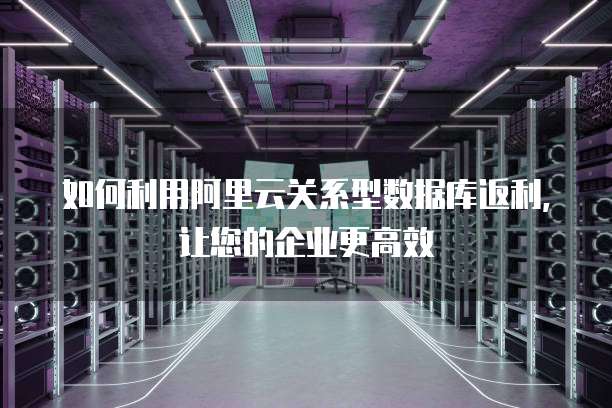 如何利用阿里云关系型数据库返利,让您的企业更高效