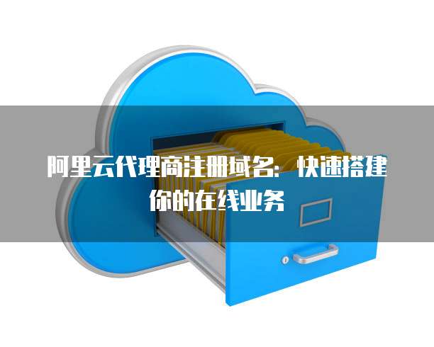 阿里云代理商注册域名：快速搭建你的在线业务