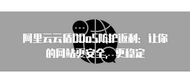 阿里云云盾DDoS防护返利:让你的网站更安全,更稳定
