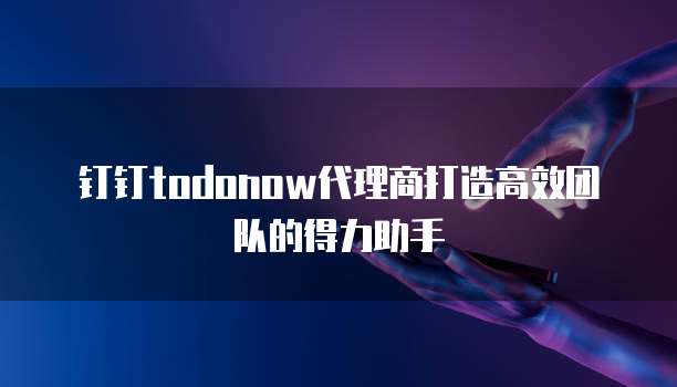 钉钉todonow代理商打造高效团队的得力助手