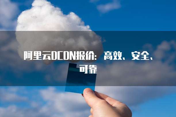 阿里云DCDN报价:高效、安全、可靠