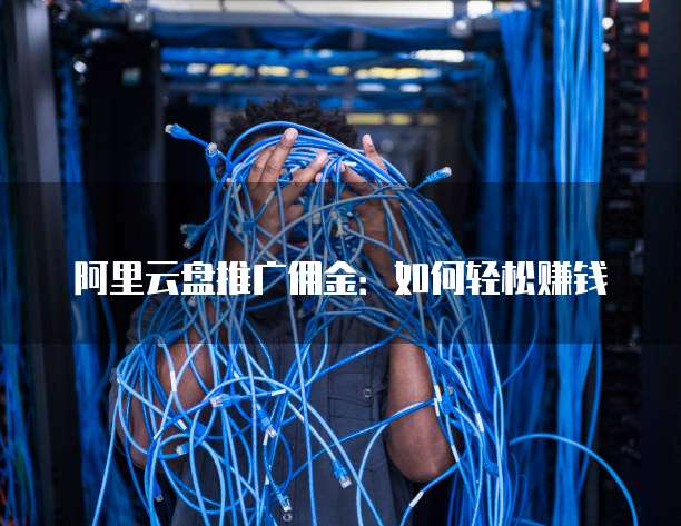 阿里云盘推广佣金:如何轻松赚钱