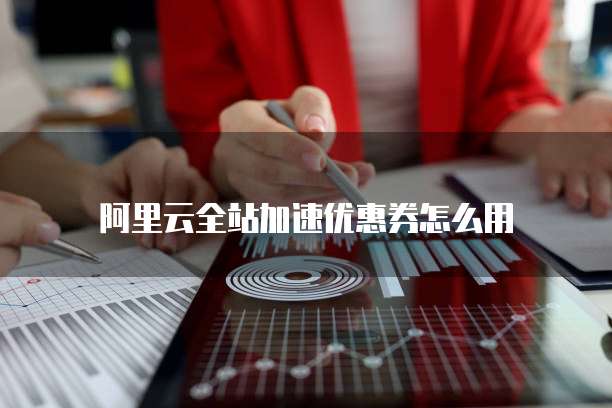 阿里云全站加速优惠券怎么用