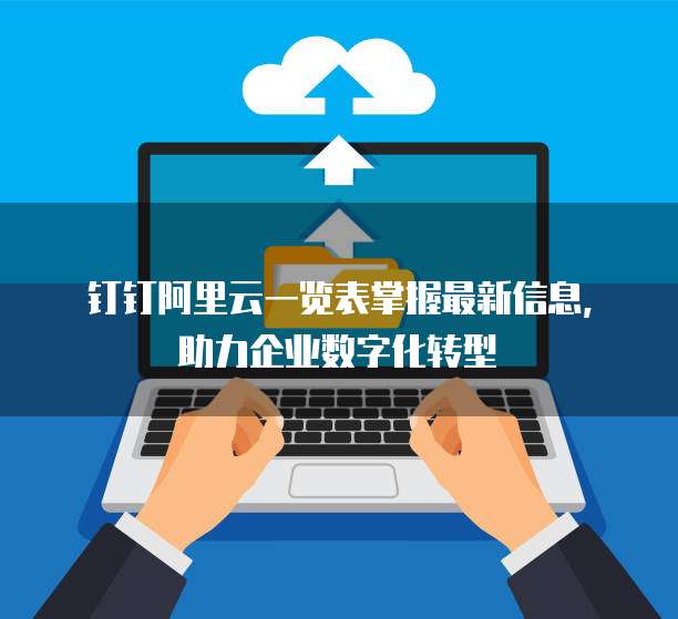 钉钉阿里云一览表掌握最新信息,助力企业数字化转型