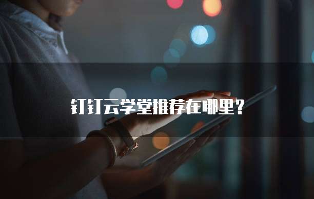钉钉云学堂推荐在哪里?