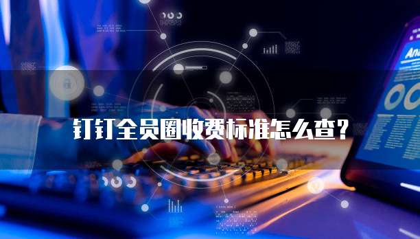 钉钉全员圈收费标准怎么查？