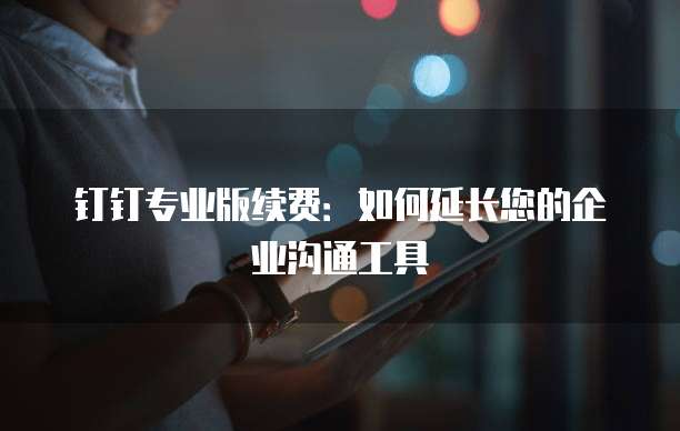 钉钉专业版续费:如何延长您的企业沟通工具