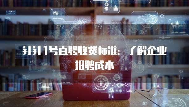 钉钉1号直聘收费标准:了解企业招聘成本