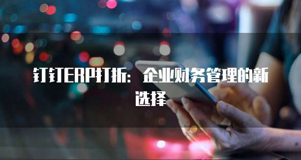 钉钉ERP打折:企业财务管理的新选择