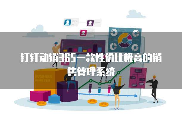 钉钉动销365一款性价比极高的销售管理系统