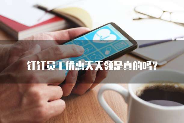 钉钉员工优惠天天领是真的吗?