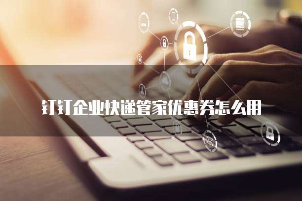 钉钉企业快递管家优惠券怎么用