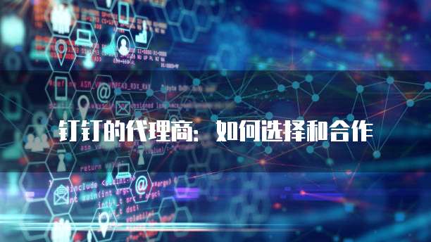 钉钉的代理商:如何选择和合作