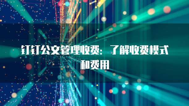 钉钉公文管理收费：了解收费模式和费用