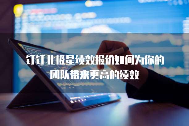 钉钉北极星绩效报价如何为你的团队带来更高的绩效