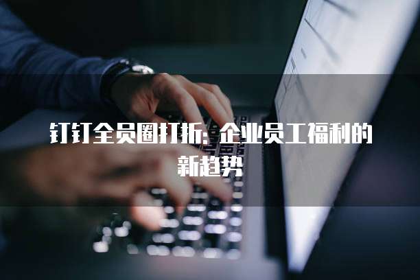 钉钉全员圈打折: 企业员工福利的新趋势