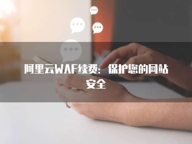 阿里云WAF续费：保护您的网站安全