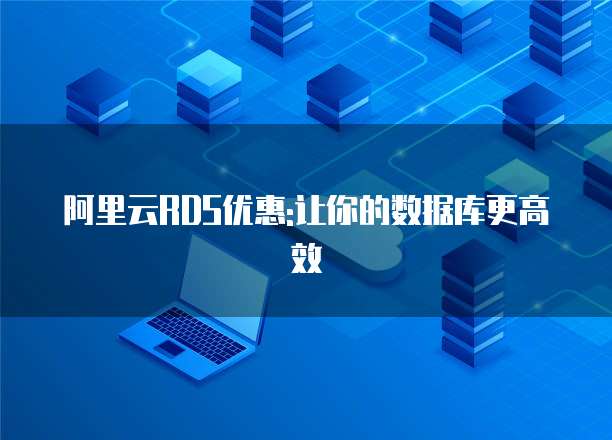 阿里云RDS优惠:让你的数据库更高效