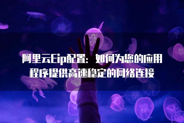 阿里云Eip配置：如何为您的应用程序提供高速稳定的网络连接