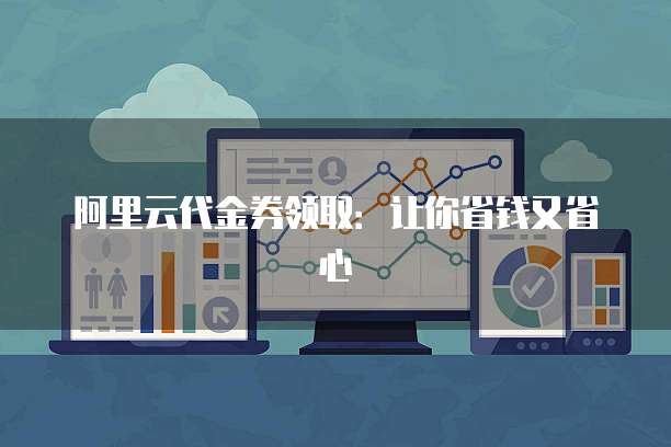 阿里云代金券领取:让你省钱又省心