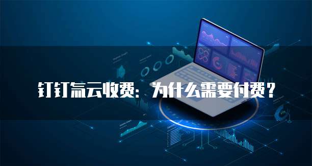 钉钉氚云收费：为什么需要付费？