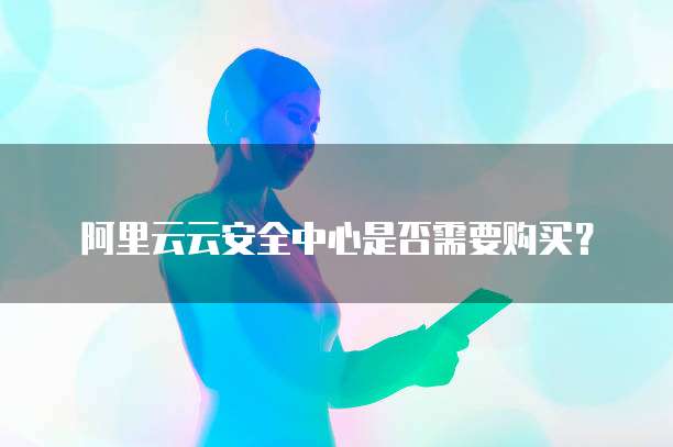 阿里云云安全中心是否需要购买？