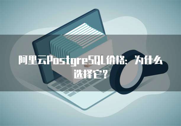 阿里云PostgreSQL价格:为什么选择它?