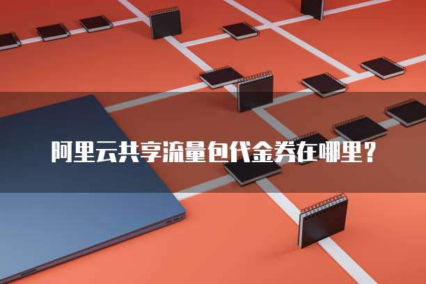 阿里云共享流量包代金券在哪里?