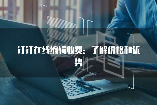 钉钉在线编辑收费:了解价格和优势