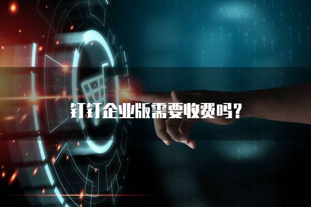 钉钉企业版需要收费吗?