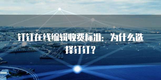 钉钉在线编辑收费标准:为什么选择钉钉?