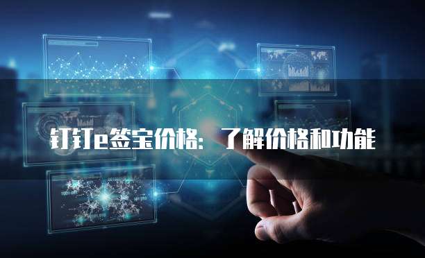 钉钉e签宝价格:了解价格和功能