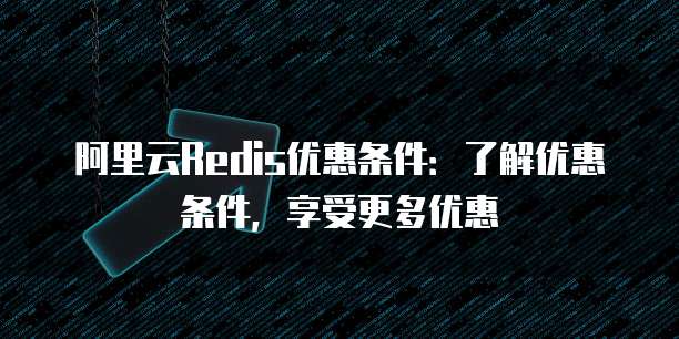 阿里云Redis优惠条件：了解优惠条件，享受更多优惠
