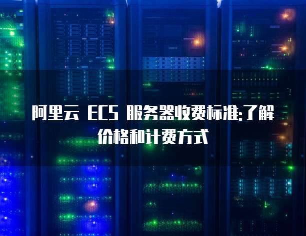 阿里云 ECS 服务器收费标准:了解价格和计费方式