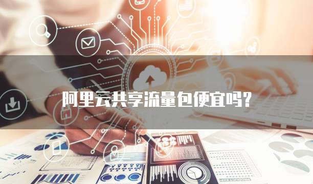 阿里云共享流量包便宜吗？