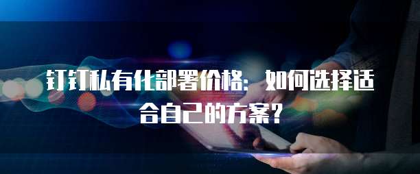 钉钉私有化部署价格:如何选择适合自己的方案?