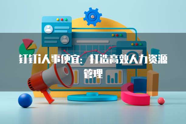 钉钉i人事便宜：打造高效人力资源管理