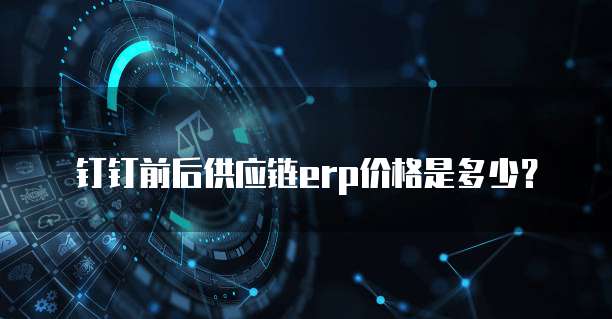钉钉前后供应链erp价格是多少?