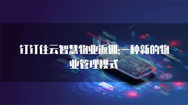 钉钉住云智慧物业返佣:一种新的物业管理模式
