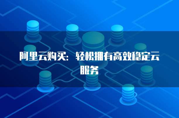 阿里云购买:轻松拥有高效稳定云服务