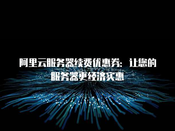 阿里云服务器续费优惠券:让您的服务器更经济实惠