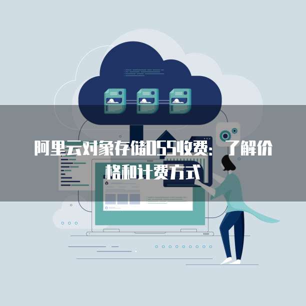 阿里云对象存储OSS收费:了解价格和计费方式