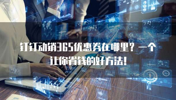 钉钉动销365优惠券在哪里？一个让你省钱的好方法！