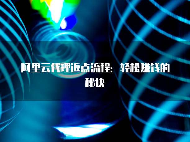 阿里云代理返点流程：轻松赚钱的秘诀