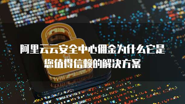 阿里云云安全中心佣金为什么它是您值得信赖的解决方案