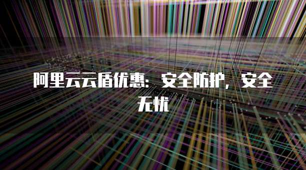 阿里云云盾优惠:安全防护,安全无忧