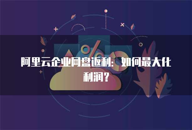 阿里云企业网盘返利:如何最大化利润?