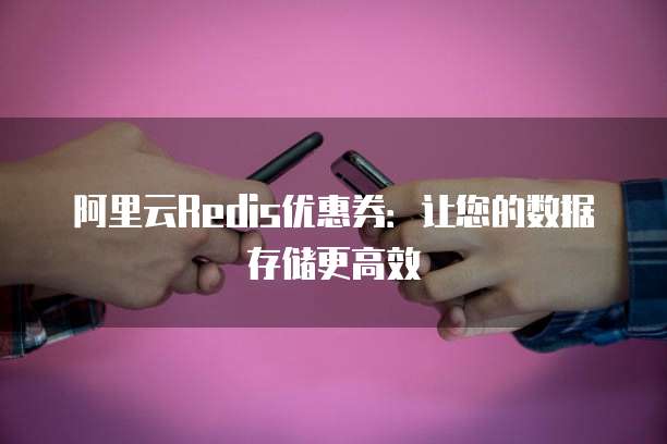 阿里云Redis优惠券:让您的数据存储更高效